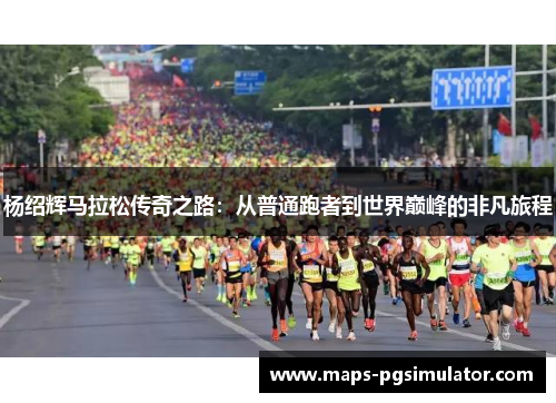 杨绍辉马拉松传奇之路:从普通跑者到世界巅峰的非凡旅程 杨绍辉马拉松传奇之路:从普通跑者到世界巅峰的非凡旅程