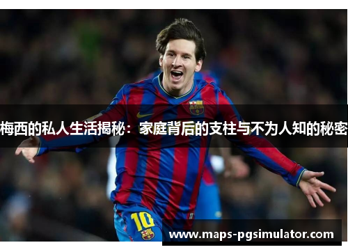 梅西的私人生活揭秘：家庭背后的支柱与不为人知的秘密