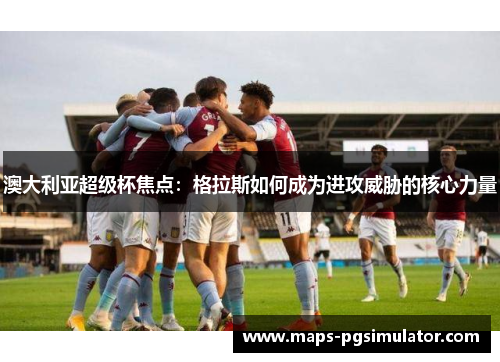 澳大利亚超级杯焦点：格拉斯如何成为进攻威胁的核心力量