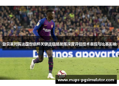 登贝莱对阵法国世俱杯关键战临场发挥深度评估技术表现与比赛影响