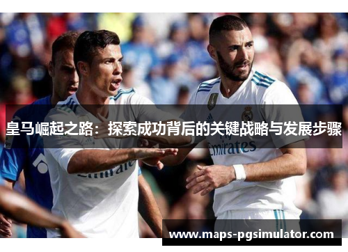 皇马崛起之路：探索成功背后的关键战略与发展步骤