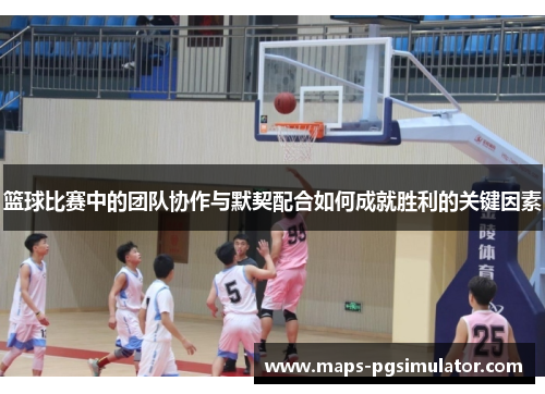 篮球比赛中的团队协作与默契配合如何成就胜利的关键因素