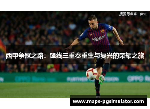 西甲争冠之路:锋线三重奏重生与复兴的荣耀之旅 西甲争冠之路:锋线三重奏重生与复兴的荣耀之旅
