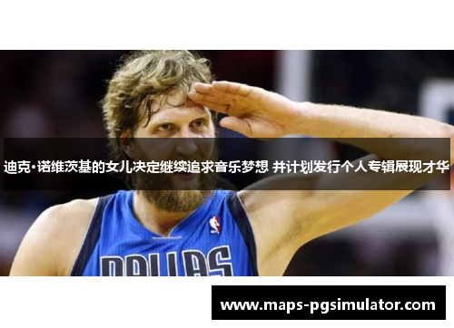 迪克·诺维茨基的女儿决定继续追求音乐梦想 并计划发行个人专辑展现才华