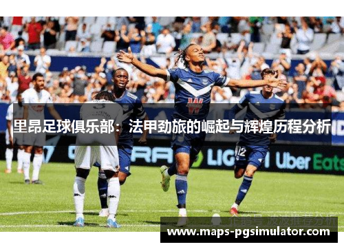里昂足球俱乐部：法甲劲旅的崛起与辉煌历程分析