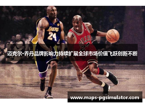 迈克尔·乔丹品牌影响力持续扩展全球市场价值飞跃创新不断