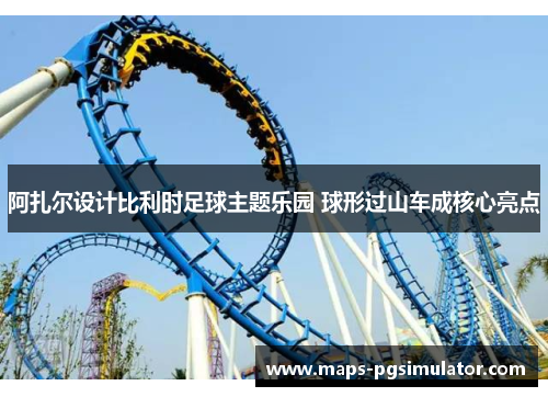 阿扎尔设计比利时足球主题乐园 球形过山车成核心亮点