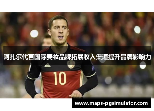 阿扎尔代言国际美妆品牌拓展收入渠道提升品牌影响力