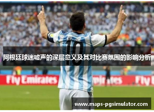 阿根廷球迷嘘声的深层意义及其对比赛氛围的影响分析