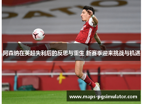 阿森纳在英超失利后的反思与重生 新赛季迎来挑战与机遇