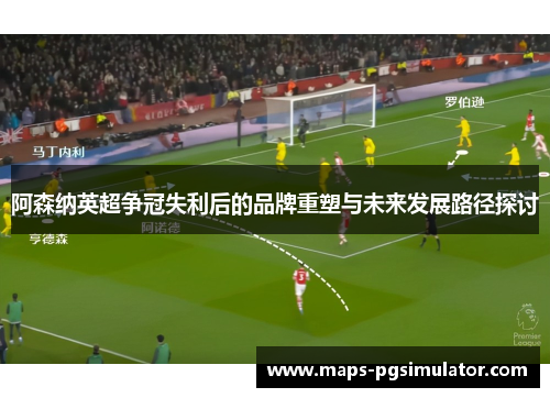 阿森纳英超争冠失利后的品牌重塑与未来发展路径探讨