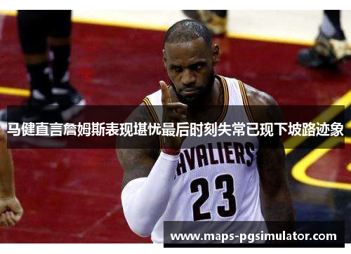 马健直言詹姆斯表现堪忧最后时刻失常已现下坡路迹象
