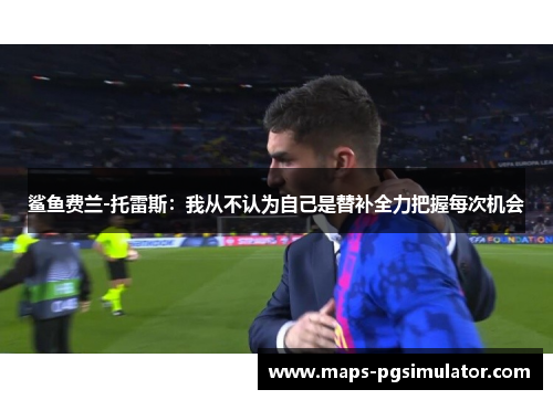 鲨鱼费兰-托雷斯：我从不认为自己是替补全力把握每次机会